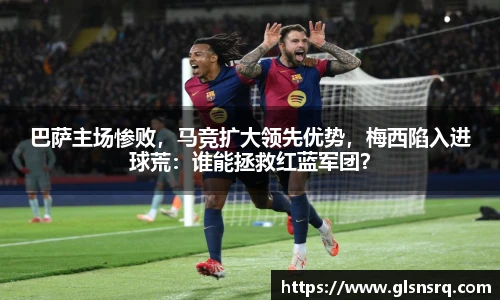 巴萨主场惨败，马竞扩大领先优势，梅西陷入进球荒：谁能拯救红蓝军团？