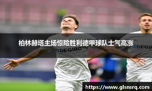 柏林赫塔主场惊险胜利德甲球队士气高涨