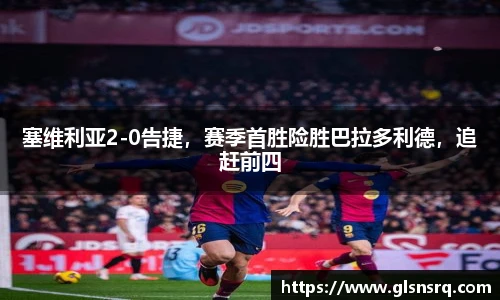 塞维利亚2-0告捷，赛季首胜险胜巴拉多利德，追赶前四