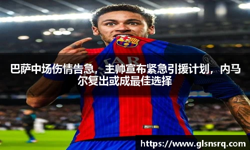 巴萨中场伤情告急，主帅宣布紧急引援计划，内马尔复出或成最佳选择