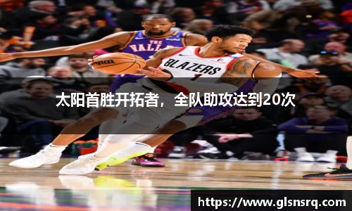 太阳首胜开拓者，全队助攻达到20次