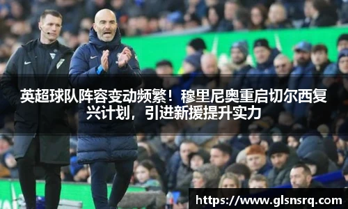 英超球队阵容变动频繁！穆里尼奥重启切尔西复兴计划，引进新援提升实力