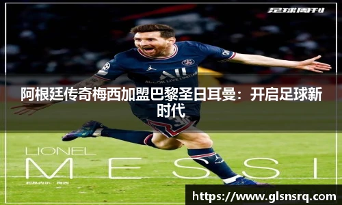 阿根廷传奇梅西加盟巴黎圣日耳曼：开启足球新时代