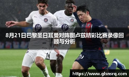 8月21日巴黎圣日耳曼对阵图卢兹精彩比赛录像回顾与分析