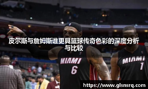 皮尔斯与詹姆斯谁更具篮球传奇色彩的深度分析与比较