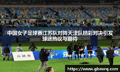 中国女子足球赛江苏队对阵天津队精彩对决引发球迷热议与期待