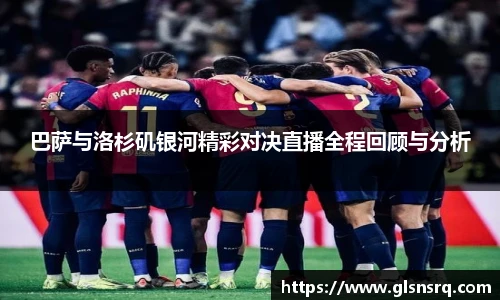 巴萨与洛杉矶银河精彩对决直播全程回顾与分析